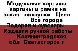 Модульные картины, картины и рамки на заказ, шкатулки › Цена ­ 1 500 - Все города Подарки и сувениры » Изделия ручной работы   . Калининградская обл.,Светлогорск г.